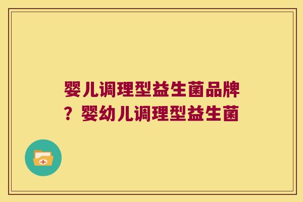 婴儿调理型益生菌品牌？婴幼儿调理型益生菌