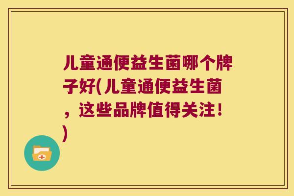 儿童通便益生菌哪个牌子好(儿童通便益生菌，这些品牌值得关注！)