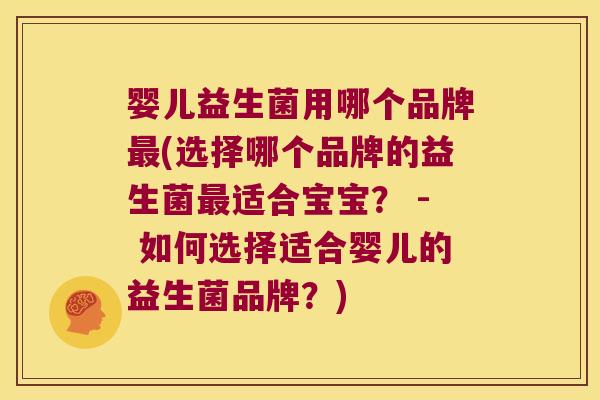 婴儿益生菌用哪个品牌最(选择哪个品牌的益生菌最适合宝宝？ - 如何选择适合婴儿的益生菌品牌？)