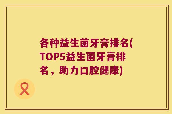各种益生菌牙膏排名(TOP5益生菌牙膏排名，助力口腔健康)