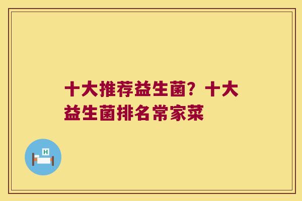 十大推荐益生菌？十大益生菌排名常家菜