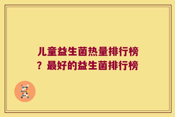 儿童益生菌热量排行榜？好的益生菌排行榜