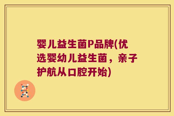 婴儿益生菌P品牌(优选婴幼儿益生菌，亲子护航从口腔开始)