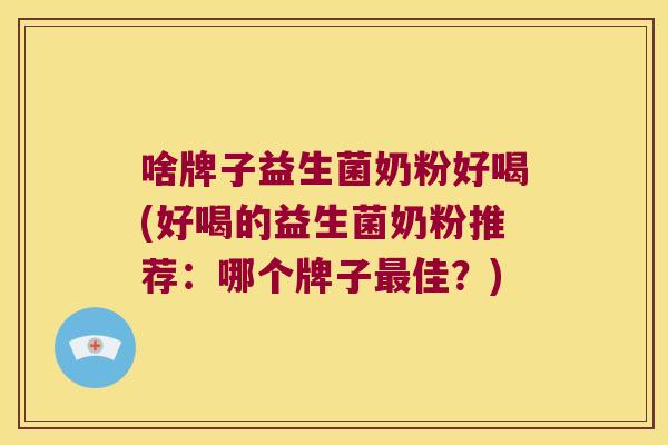 啥牌子益生菌奶粉好喝(好喝的益生菌奶粉推荐：哪个牌子最佳？)