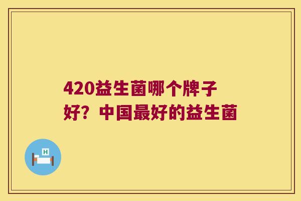 420益生菌哪个牌子好？中国最好的益生菌