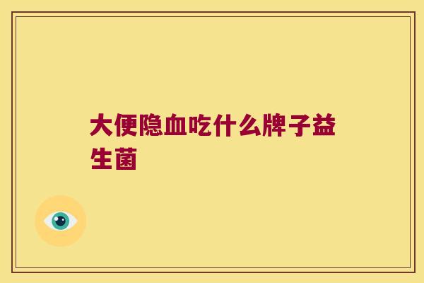 大便隐吃什么牌子益生菌 大便隐吃什么牌子益生菌