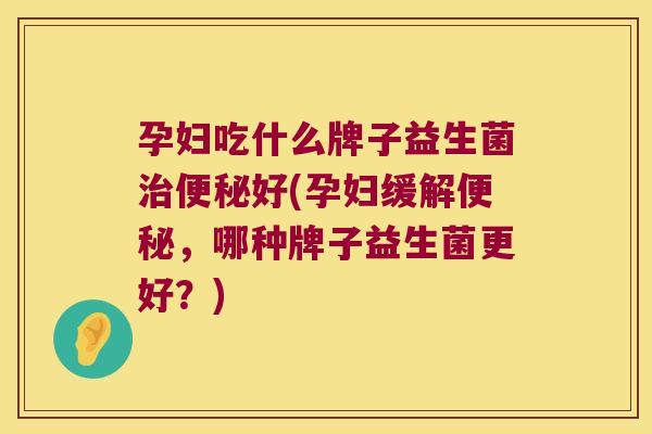 孕妇吃什么牌子益生菌好(孕妇缓解,哪种牌子益生菌更好?) 孕妇吃什么牌子益生菌好(孕妇缓解,哪种牌子益生菌更好?)