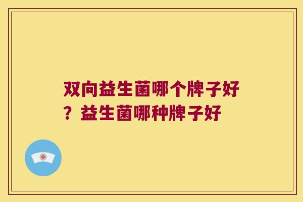 双向益生菌哪个牌子好？益生菌哪种牌子好