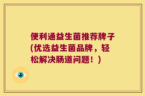 便利通益生菌推荐牌子(优选益生菌品牌，轻松解决肠道问题！)