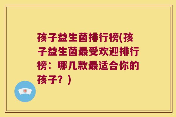 孩子益生菌排行榜(孩子益生菌最受欢迎排行榜：哪几款最适合你的孩子？)