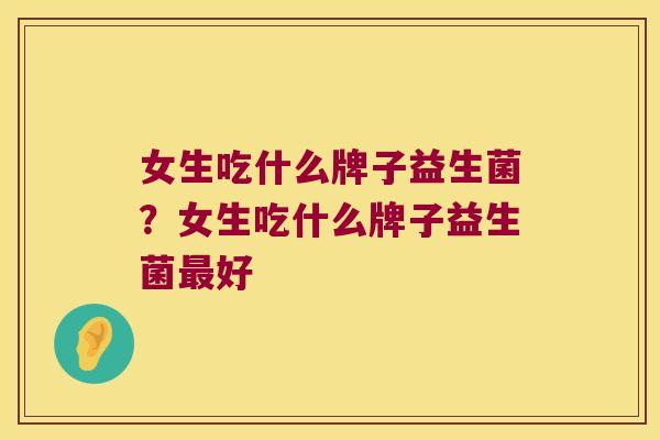 女生吃什么牌子益生菌？女生吃什么牌子益生菌最好