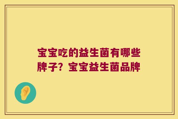宝宝吃的益生菌有哪些牌子？宝宝益生菌品牌