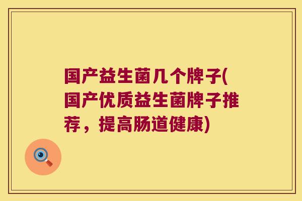 国产益生菌几个牌子(国产优质益生菌牌子推荐，提高肠道健康)