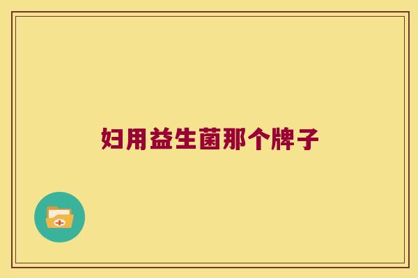 妇用益生菌那个牌子 妇用益生菌那个牌子