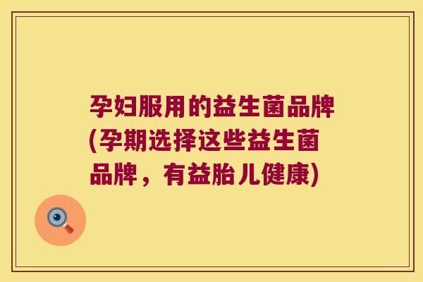 孕妇服用的益生菌品牌(孕期选择这些益生菌品牌,有益胎儿健康) 孕妇服用的益生菌品牌(孕期选择这些益生菌品牌,有益胎儿健康)