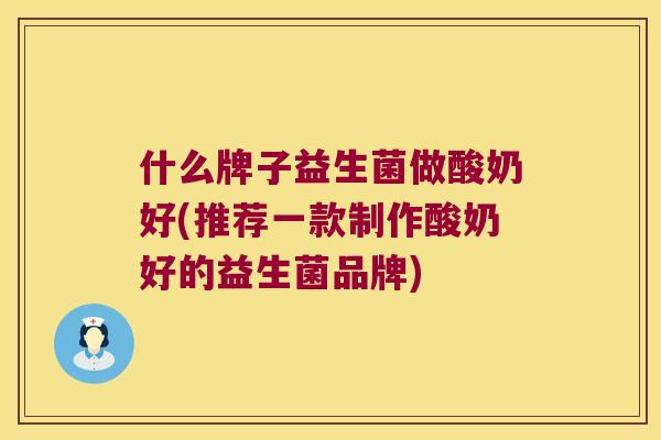 什么牌子益生菌做酸奶好(推荐一款制作酸奶好的益生菌品牌)