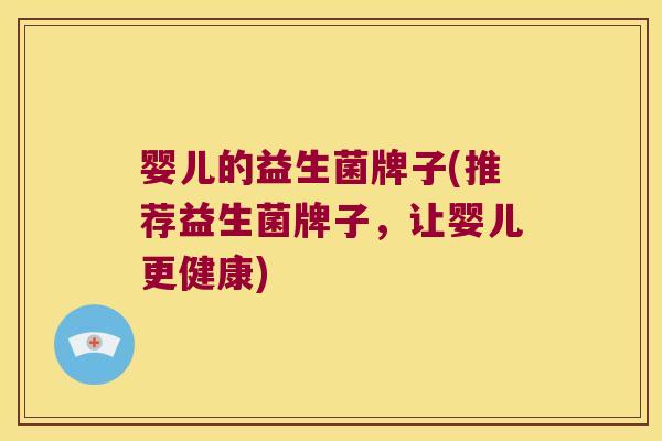 婴儿的益生菌牌子(推荐益生菌牌子，让婴儿更健康)
