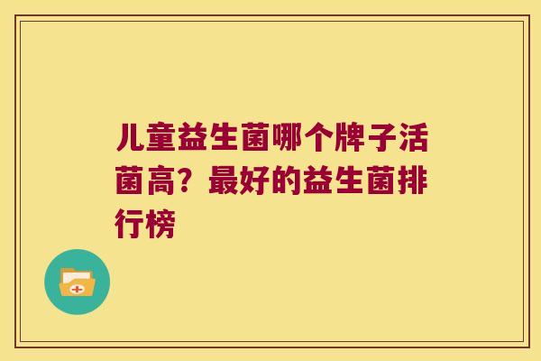 儿童益生菌哪个牌子活菌高？最好的益生菌排行榜