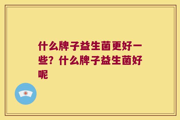 什么牌子益生菌更好一些？什么牌子益生菌好呢
