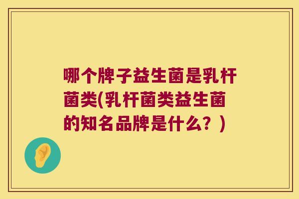 哪个牌子益生菌是乳杆菌类(乳杆菌类益生菌的知名品牌是什么？)