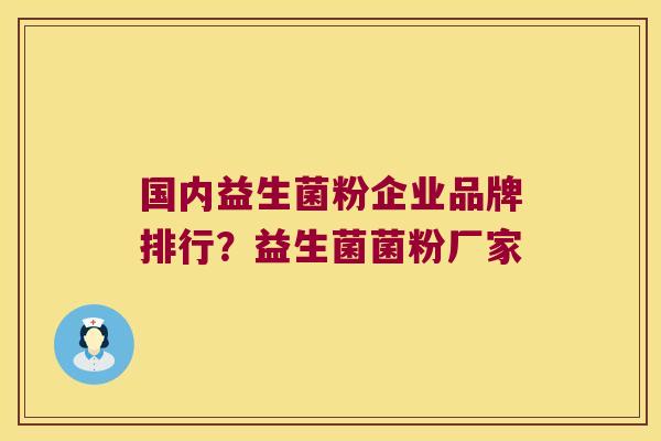 国内益生菌粉企业品牌排行？益生菌菌粉厂家
