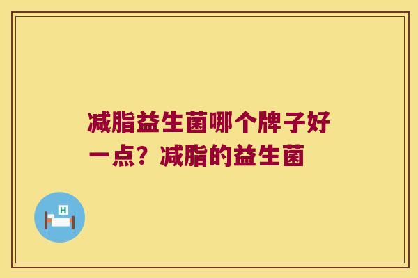减脂益生菌哪个牌子好一点？减脂的益生菌