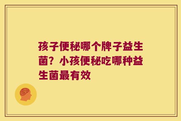 孩子哪个牌子益生菌？小孩吃哪种益生菌有效