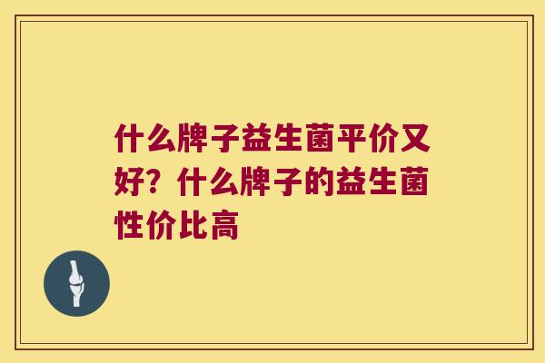 什么牌子益生菌平价又好？什么牌子的益生菌性价比高