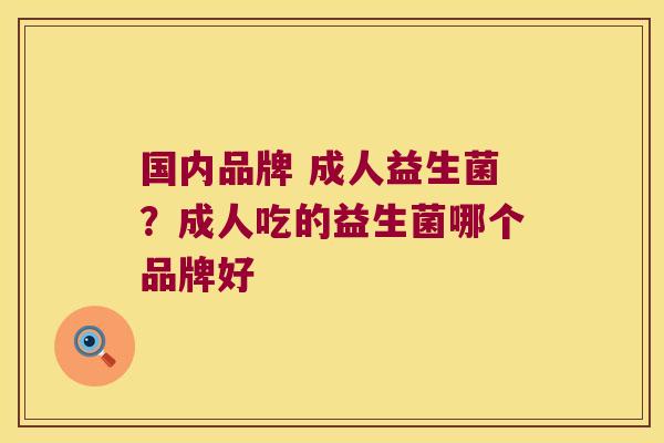 国内品牌 成人益生菌？成人吃的益生菌哪个品牌好