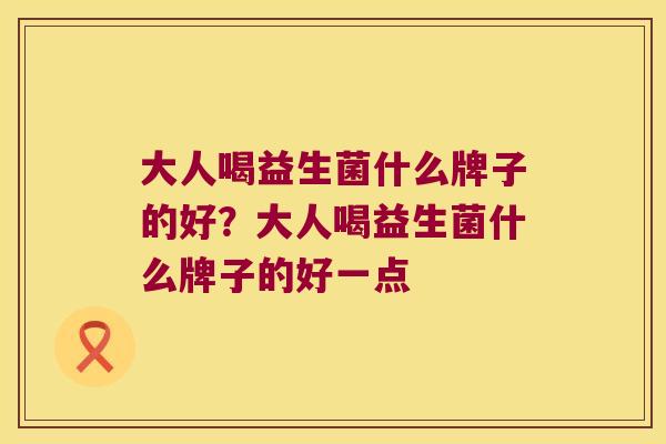 大人喝益生菌什么牌子的好?大人喝益生菌什么牌子的好一点 大人喝益生菌什么牌子的好?大人喝益生菌什么牌子的好一点