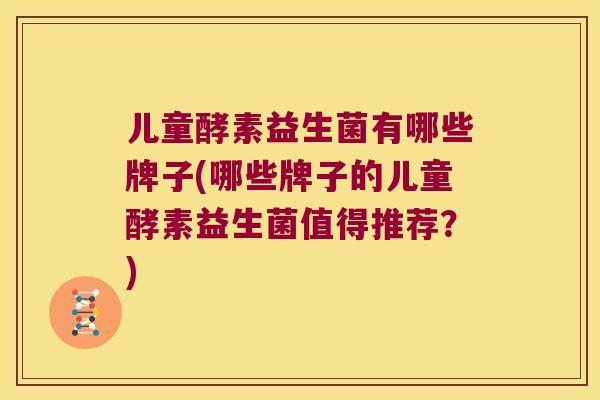 儿童酵素益生菌有哪些牌子(哪些牌子的儿童酵素益生菌值得推荐？)