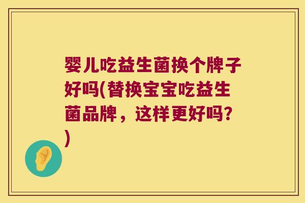 婴儿吃益生菌换个牌子好吗(替换宝宝吃益生菌品牌，这样更好吗？)