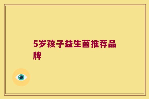 5岁孩子益生菌推荐品牌 5岁孩子益生菌推荐品牌