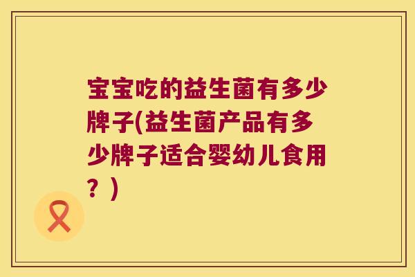 宝宝吃的益生菌有多少牌子(益生菌产品有多少牌子适合婴幼儿食用？)