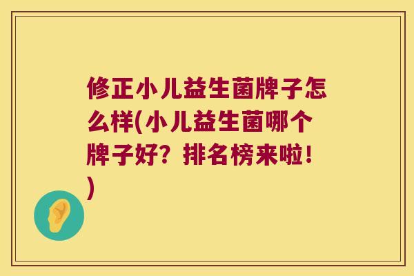 修正小儿益生菌牌子怎么样(小儿益生菌哪个牌子好？排名榜来啦！)