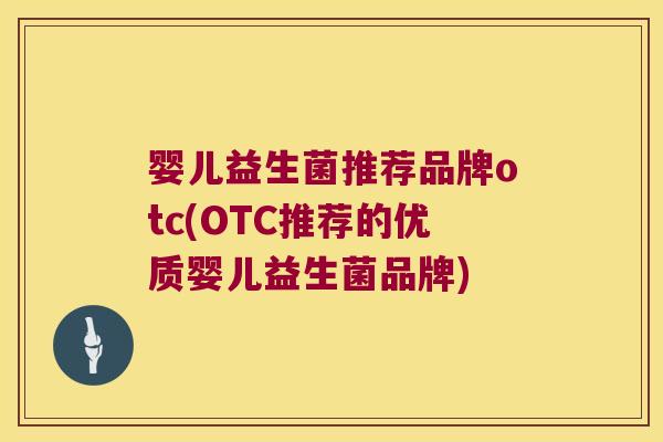 婴儿益生菌推荐品牌otc(OTC推荐的优质婴儿益生菌品牌)