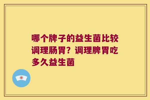 哪个牌子的益生菌比较调理肠胃？调理脾胃吃多久益生菌