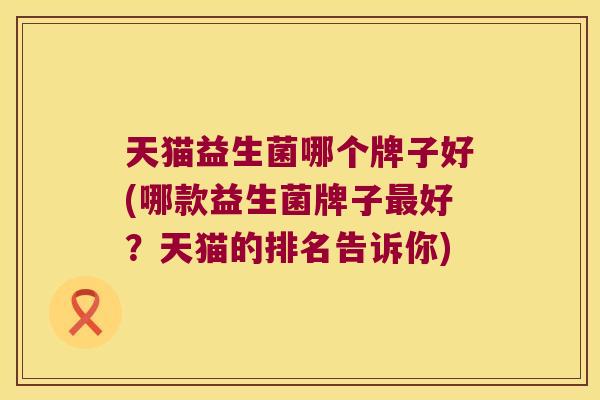 天猫益生菌哪个牌子好(哪款益生菌牌子最好？天猫的排名告诉你)