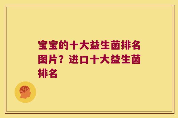 宝宝的十大益生菌排名图片?进口十大益生菌排名 宝宝的十大益生菌排名图片?进口十大益生菌排名