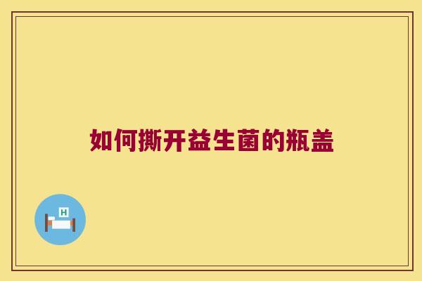如何撕开益生菌的瓶盖