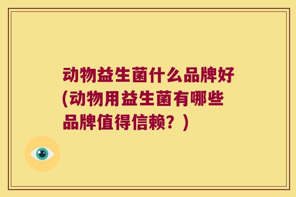 动物益生菌什么品牌好(动物用益生菌有哪些品牌值得信赖？)