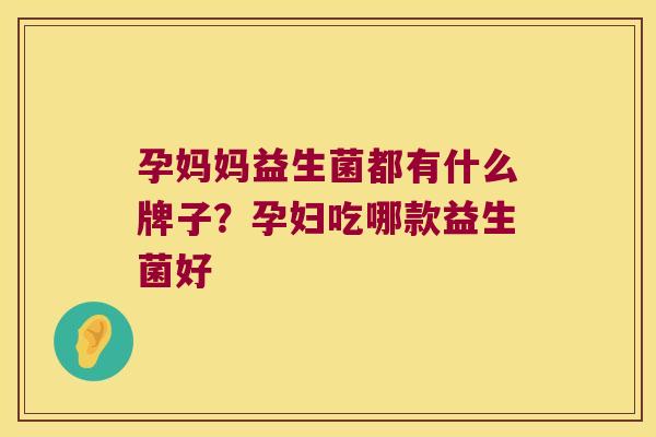 孕妈妈益生菌都有什么牌子？孕妇吃哪款益生菌好