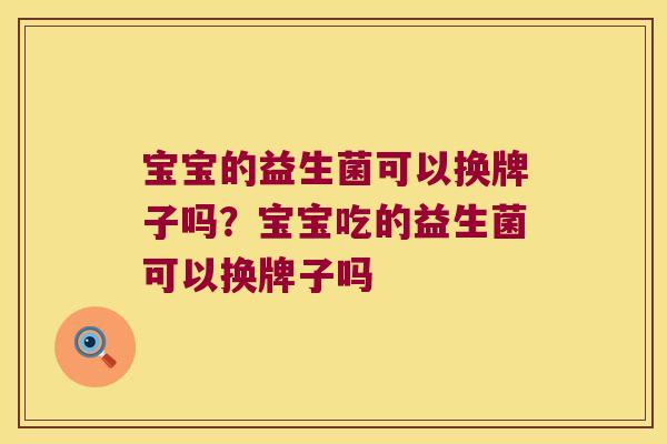 宝宝的益生菌可以换牌子吗？宝宝吃的益生菌可以换牌子吗