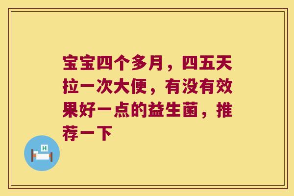 宝宝四个多月,四五天拉一次大便,有没有效果好一点的益生菌,推荐一下 宝宝四个多月,四五天拉一次大便,有没有效果好一点的益生菌,推荐一下