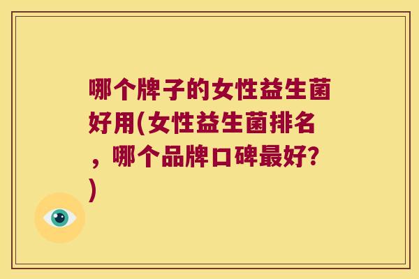 哪个牌子的女性益生菌好用(女性益生菌排名，哪个品牌口碑最好？)