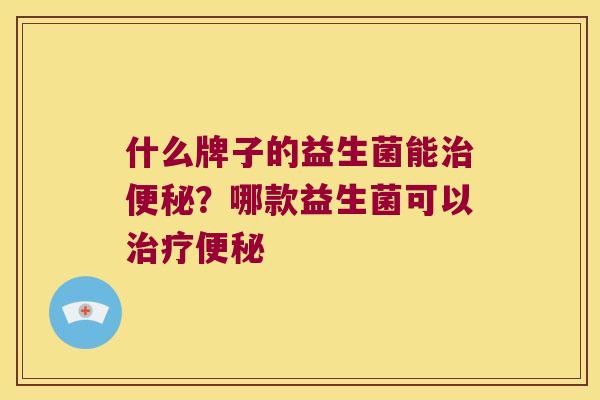 什么牌子的益生菌能?哪款益生菌可以 什么牌子的益生菌能?哪款益生菌可以
