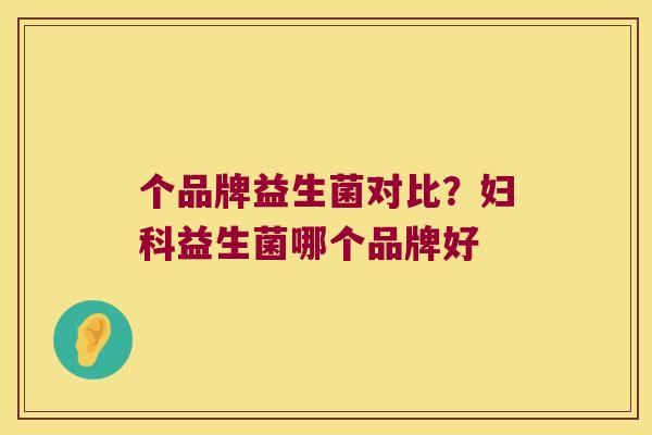 个品牌益生菌对比？妇科益生菌哪个品牌好