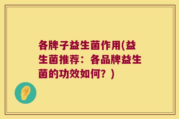 各牌子益生菌作用(益生菌推荐:各品牌益生菌的功效如何?) 各牌子益生菌作用(益生菌推荐:各品牌益生菌的功效如何?)
