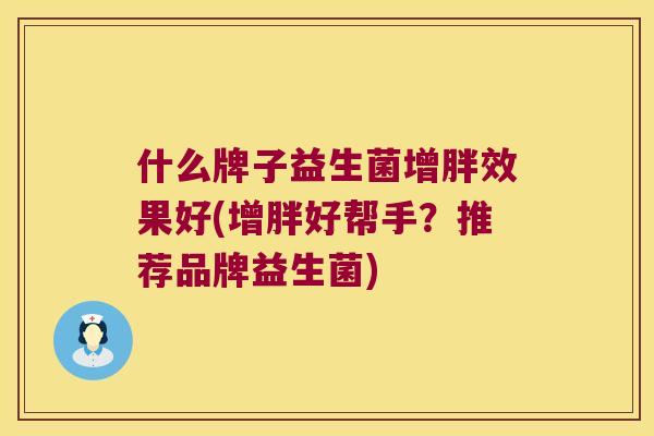 什么牌子益生菌增胖效果好(增胖好帮手？推荐品牌益生菌)