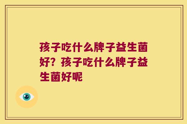 孩子吃什么牌子益生菌好？孩子吃什么牌子益生菌好呢